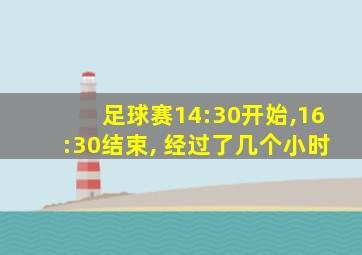 足球赛14:30开始,16:30结束, 经过了几个小时